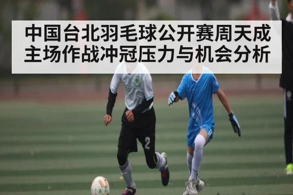 中国台北羽毛球公开赛周天成主场作战冲冠压力与机会分析