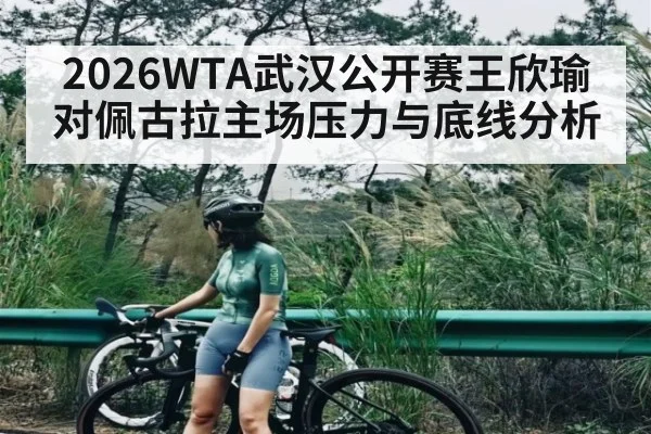 2026WTA武汉公开赛王欣瑜对佩古拉主场压力与底线分析