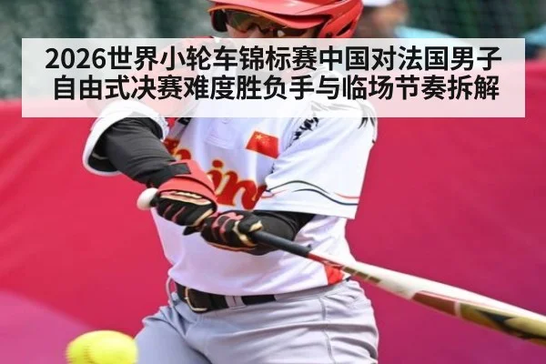 2026世界小轮车锦标赛中国对法国男子自由式决赛难度胜负手与临场节奏拆解