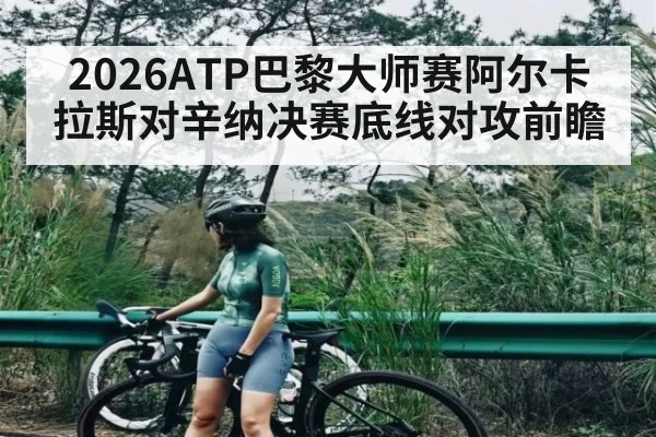 2026ATP巴黎大师赛阿尔卡拉斯对辛纳决赛底线对攻前瞻