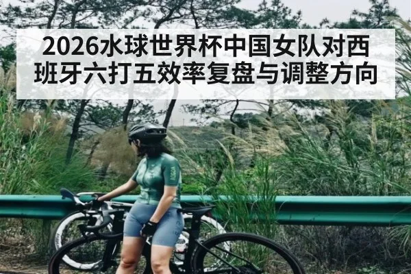 2026水球世界杯中国女队对西班牙六打五效率复盘与调整方向
