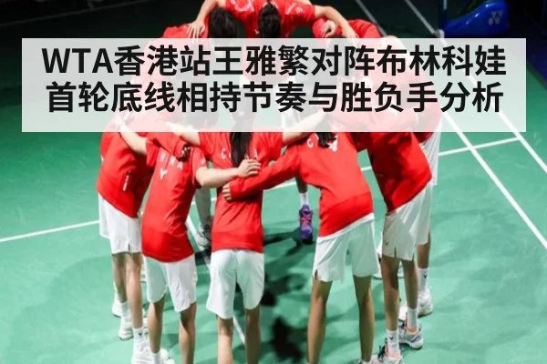 WTA香港站王雅繁对阵布林科娃首轮底线相持节奏与胜负手分析